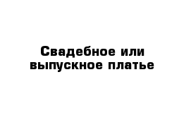 Свадебное или выпускное платье